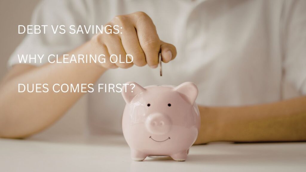 Debt vs Savings: Why Clearing Old Dues Comes First?
